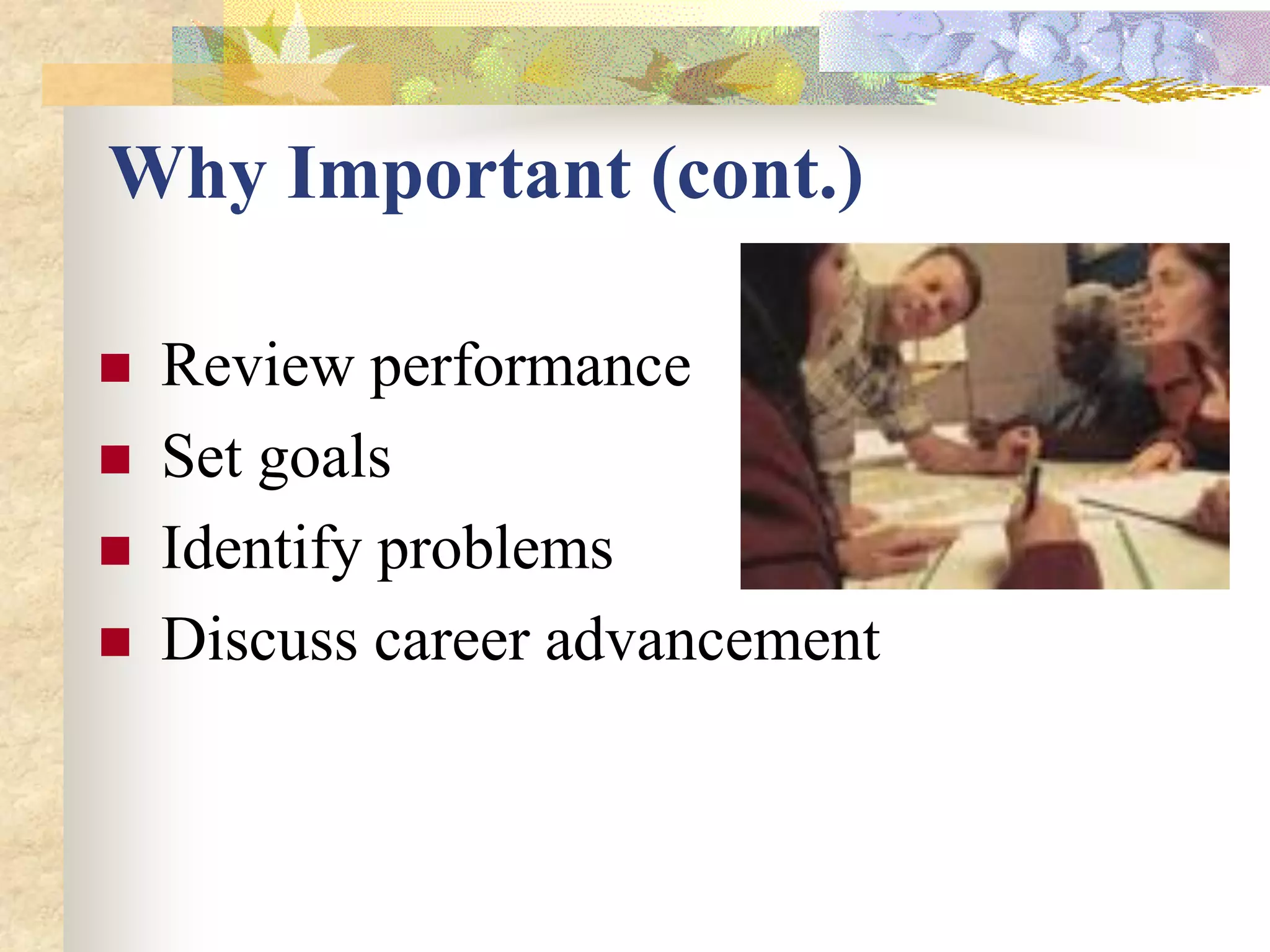 Why Important (cont.)

   Review performance
   Set goals
   Identify problems
   Discuss career advancement
 