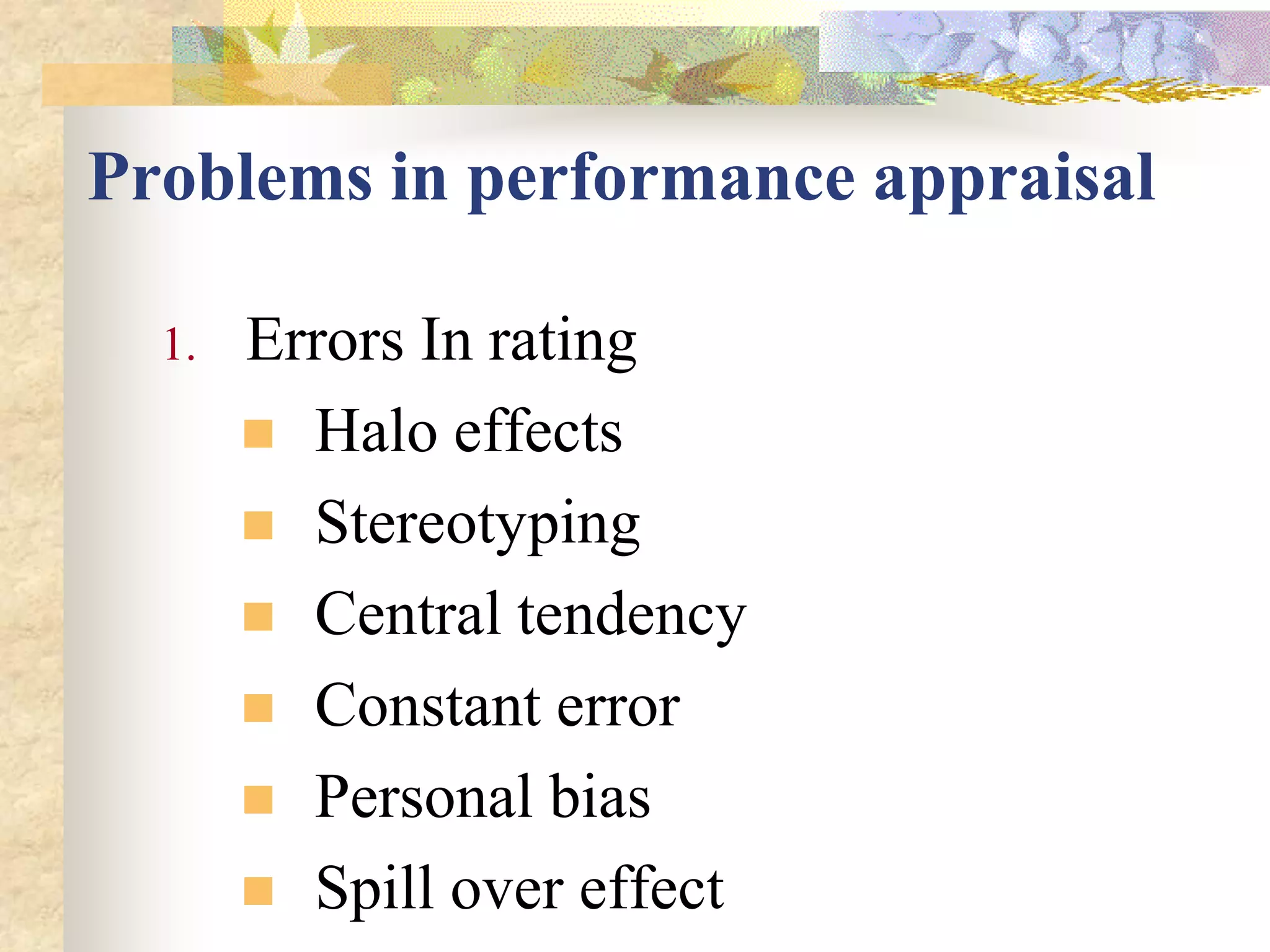 Problems in performance appraisal

  1.   Errors In rating
        Halo effects
        Stereotyping
        Central tendency
        Constant error
        Personal bias
        Spill over effect
 