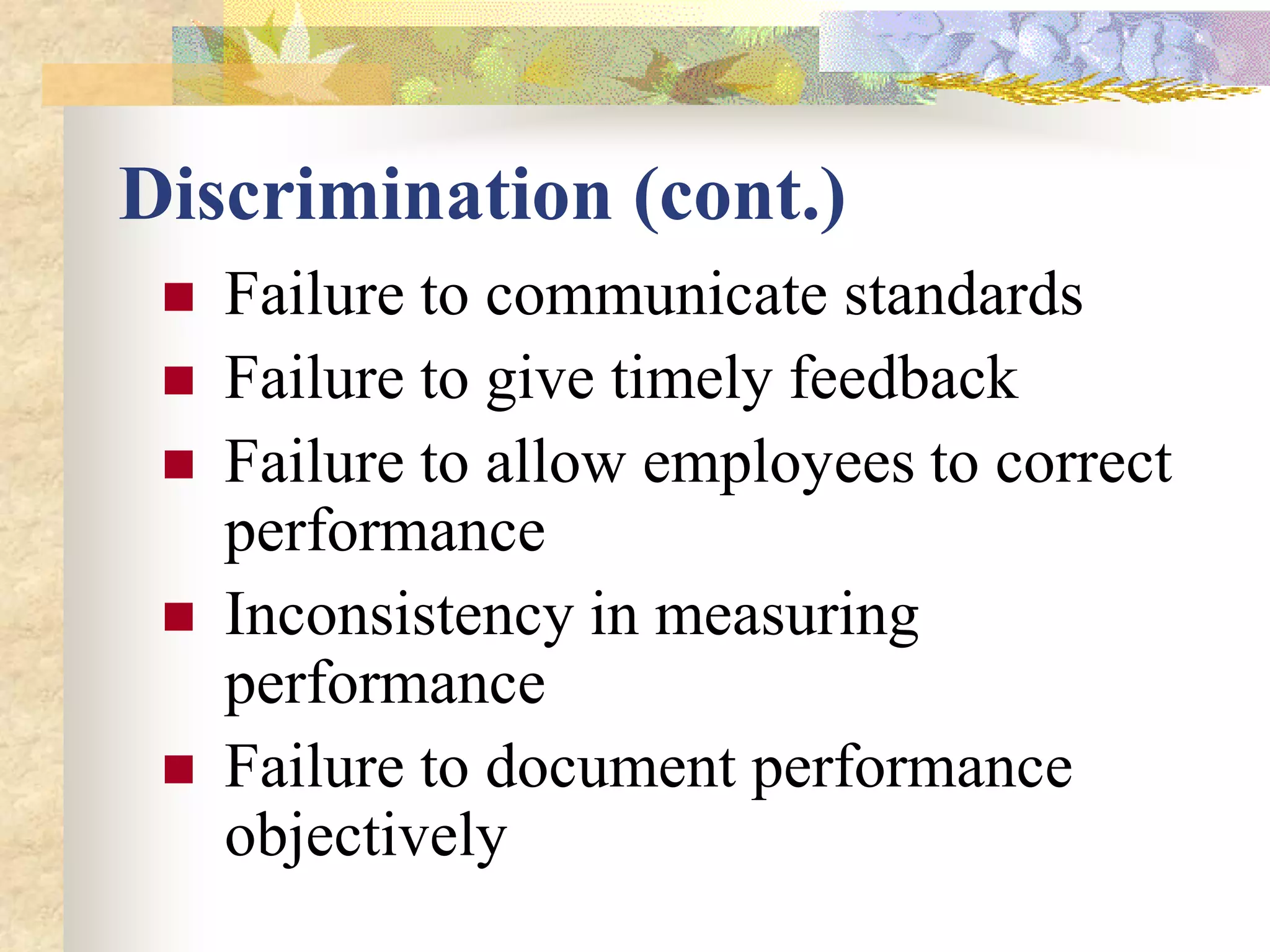 Discrimination (cont.)
    Failure to communicate standards
    Failure to give timely feedback
    Failure to allow employees to correct
     performance
    Inconsistency in measuring
     performance
    Failure to document performance
     objectively
 