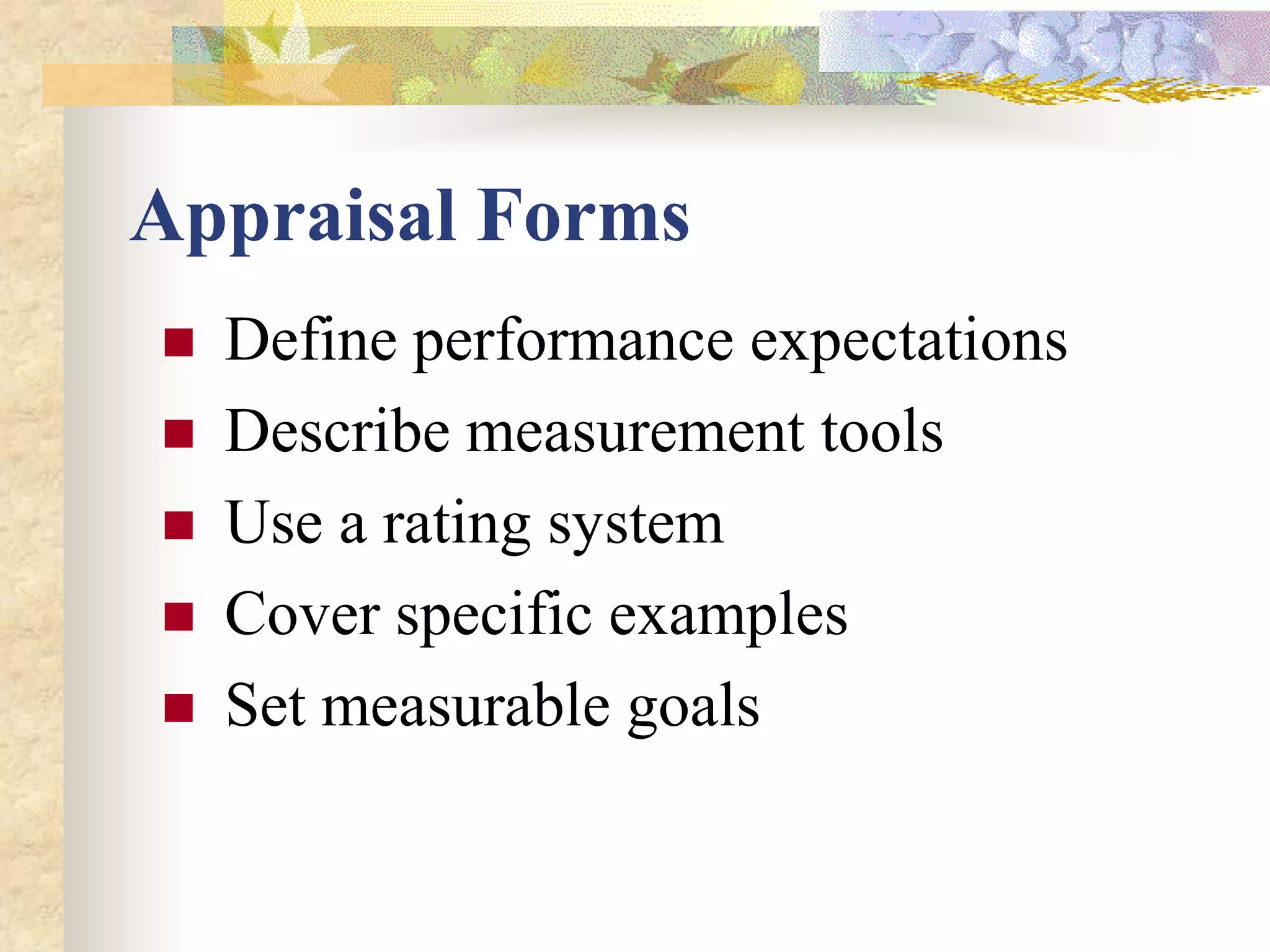 Appraisal Forms
   Define performance expectations
   Describe measurement tools
   Use a rating system
   Cover specific examples
   Set measurable goals
 
