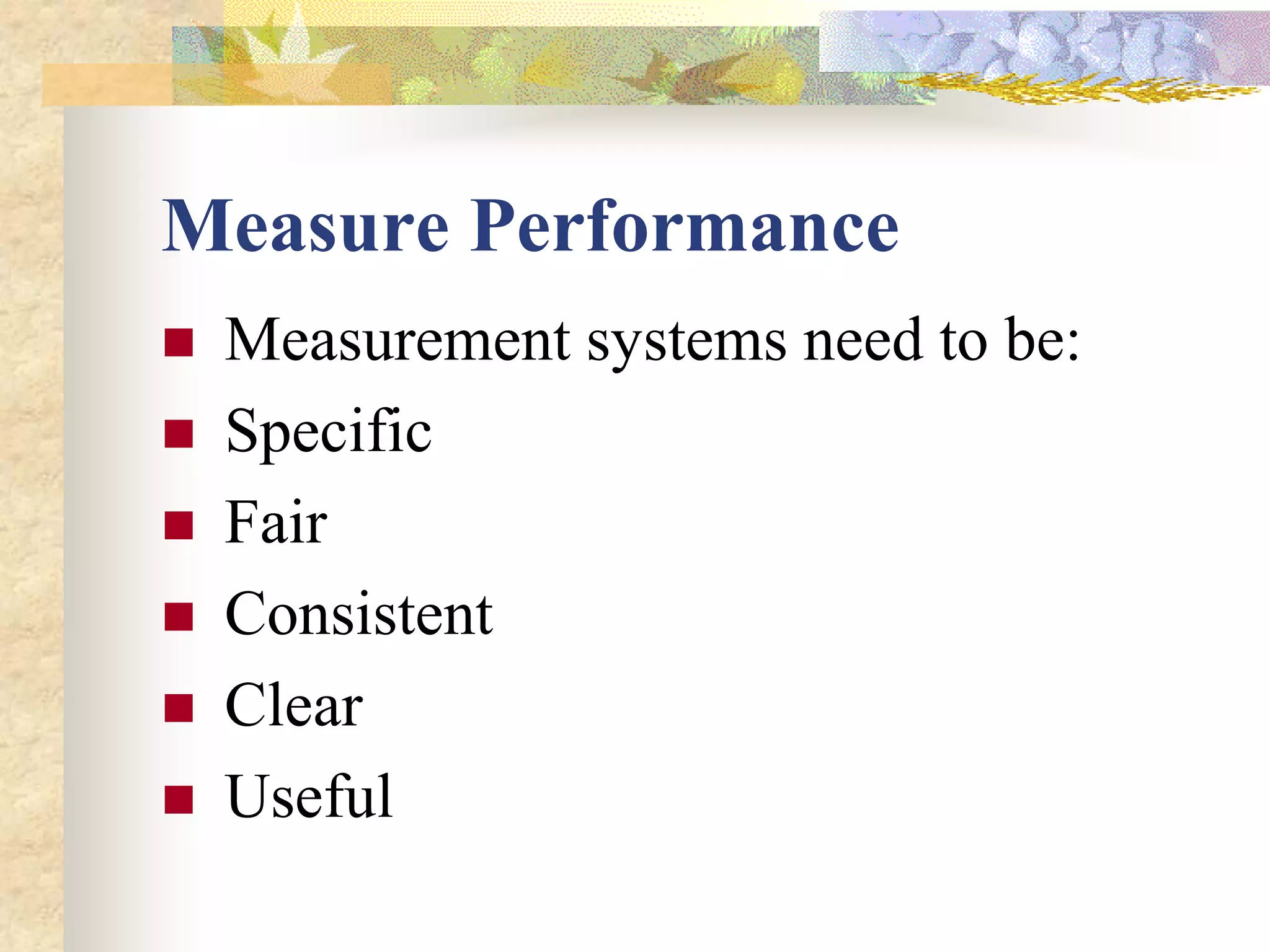 Measure Performance
   Measurement systems need to be:
   Specific
   Fair
   Consistent
   Clear
   Useful
 