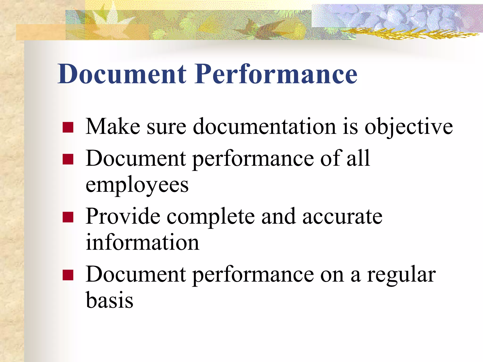 Document Performance
   Make sure documentation is objective
   Document performance of all
    employees
   Provide complete and accurate
    information
   Document performance on a regular
    basis
 