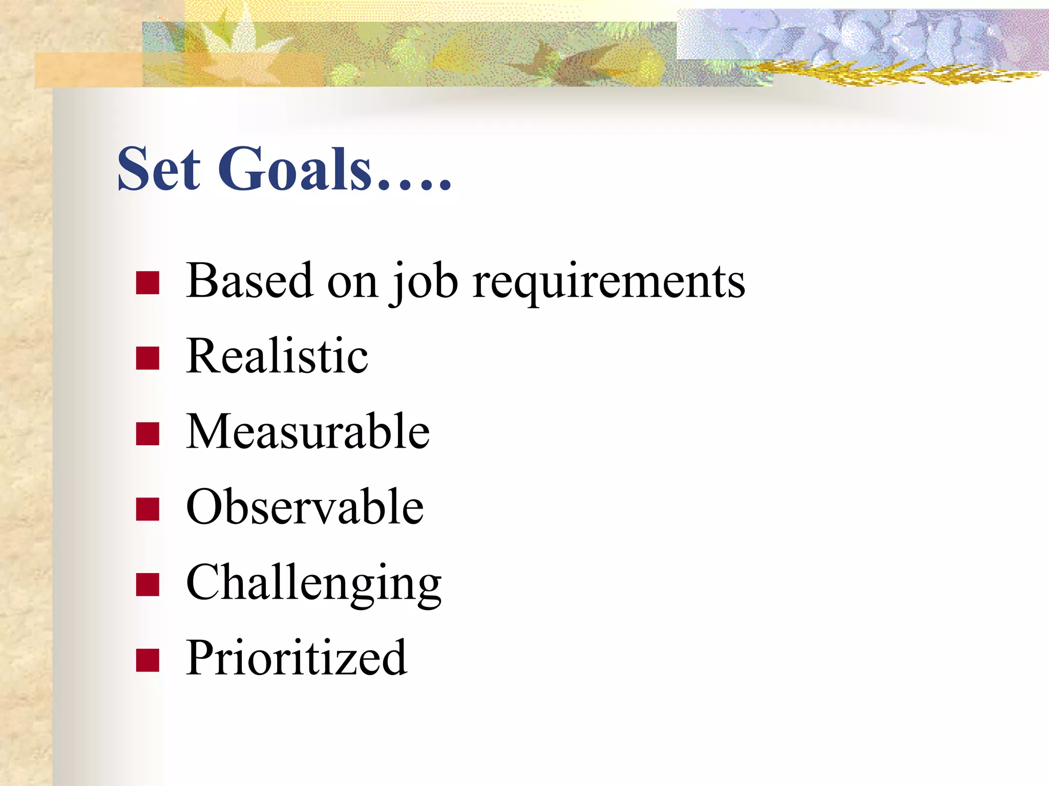 Set Goals….
   Based on job requirements
   Realistic
   Measurable
   Observable
   Challenging
   Prioritized
 