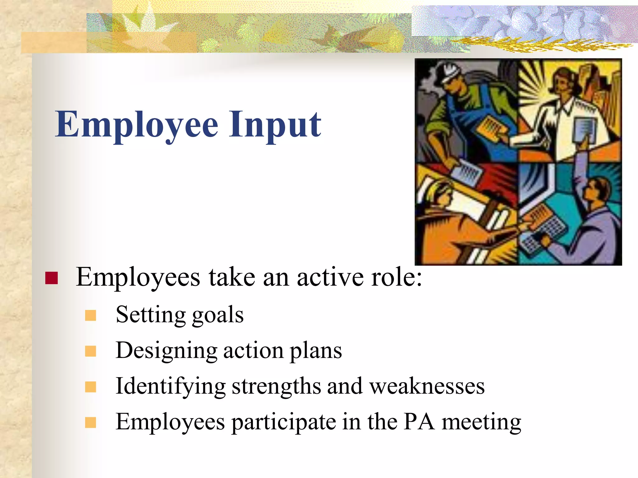 Employee Input


   Employees take an active role:
       Setting goals
       Designing action plans
       Identifying strengths and weaknesses
       Employees participate in the PA meeting
 