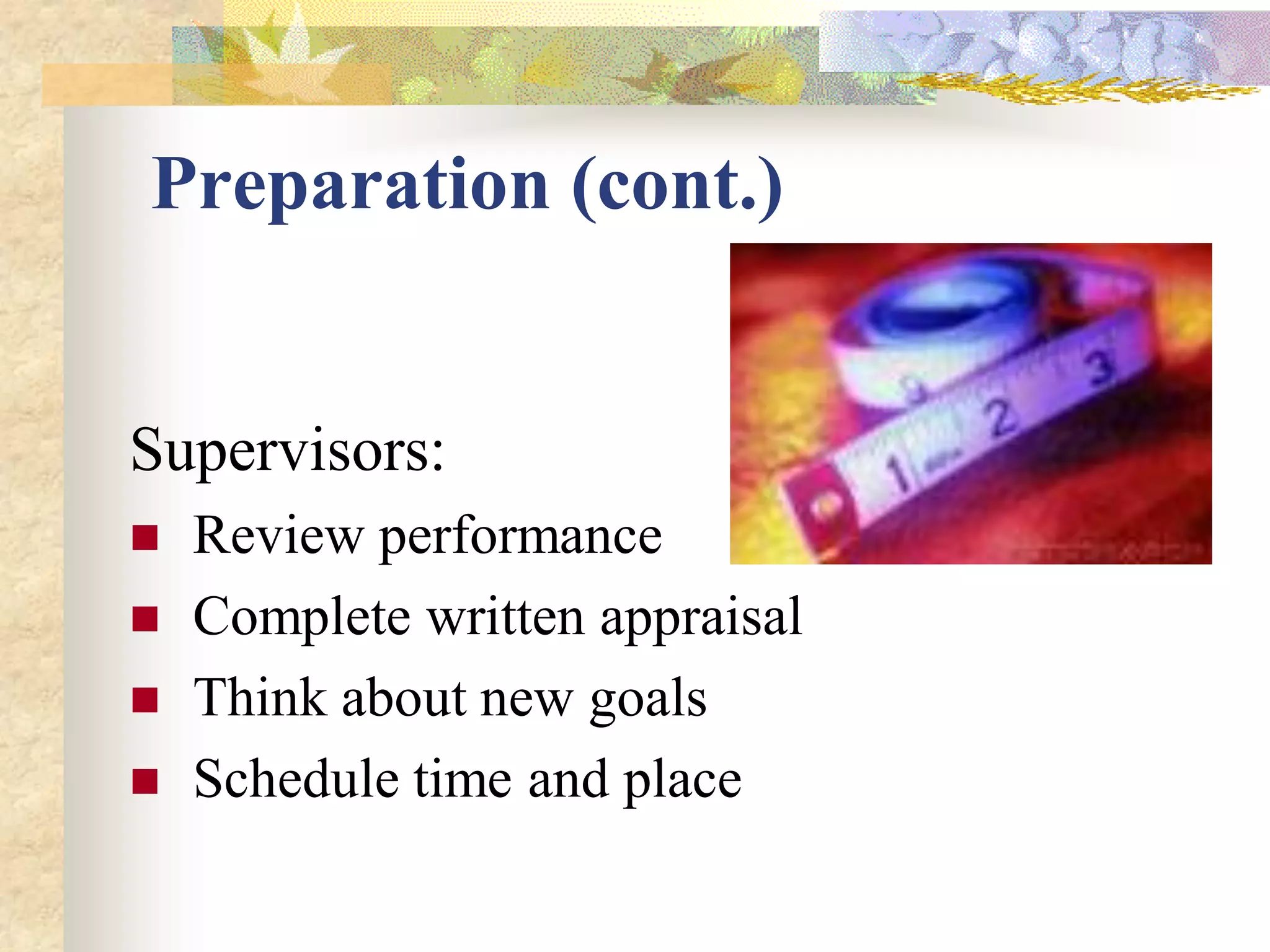 Preparation (cont.)


Supervisors:
   Review performance
   Complete written appraisal
   Think about new goals
   Schedule time and place
 
