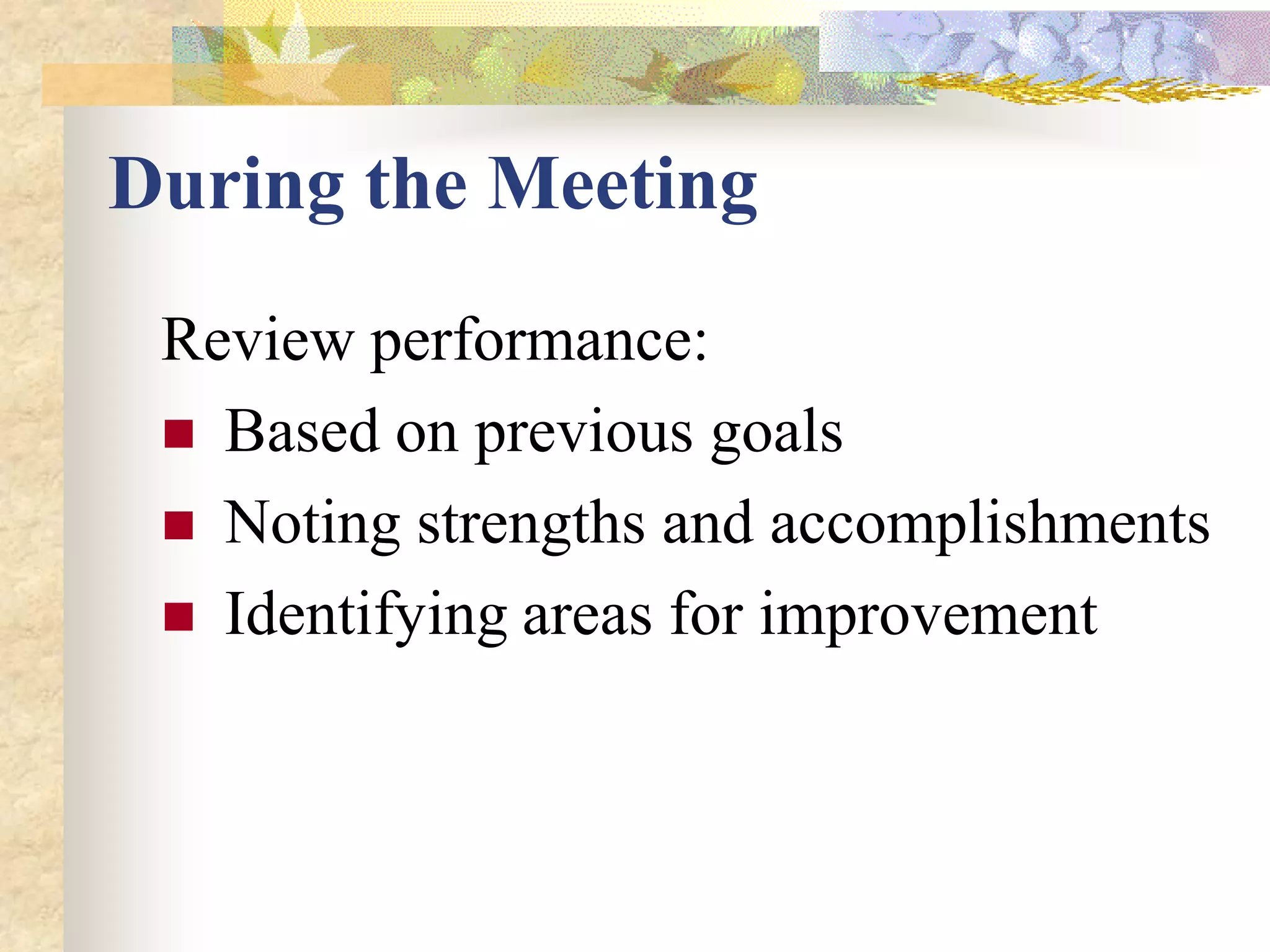 During the Meeting
 Review performance:
  Based on previous goals
  Noting strengths and accomplishments
  Identifying areas for improvement
 