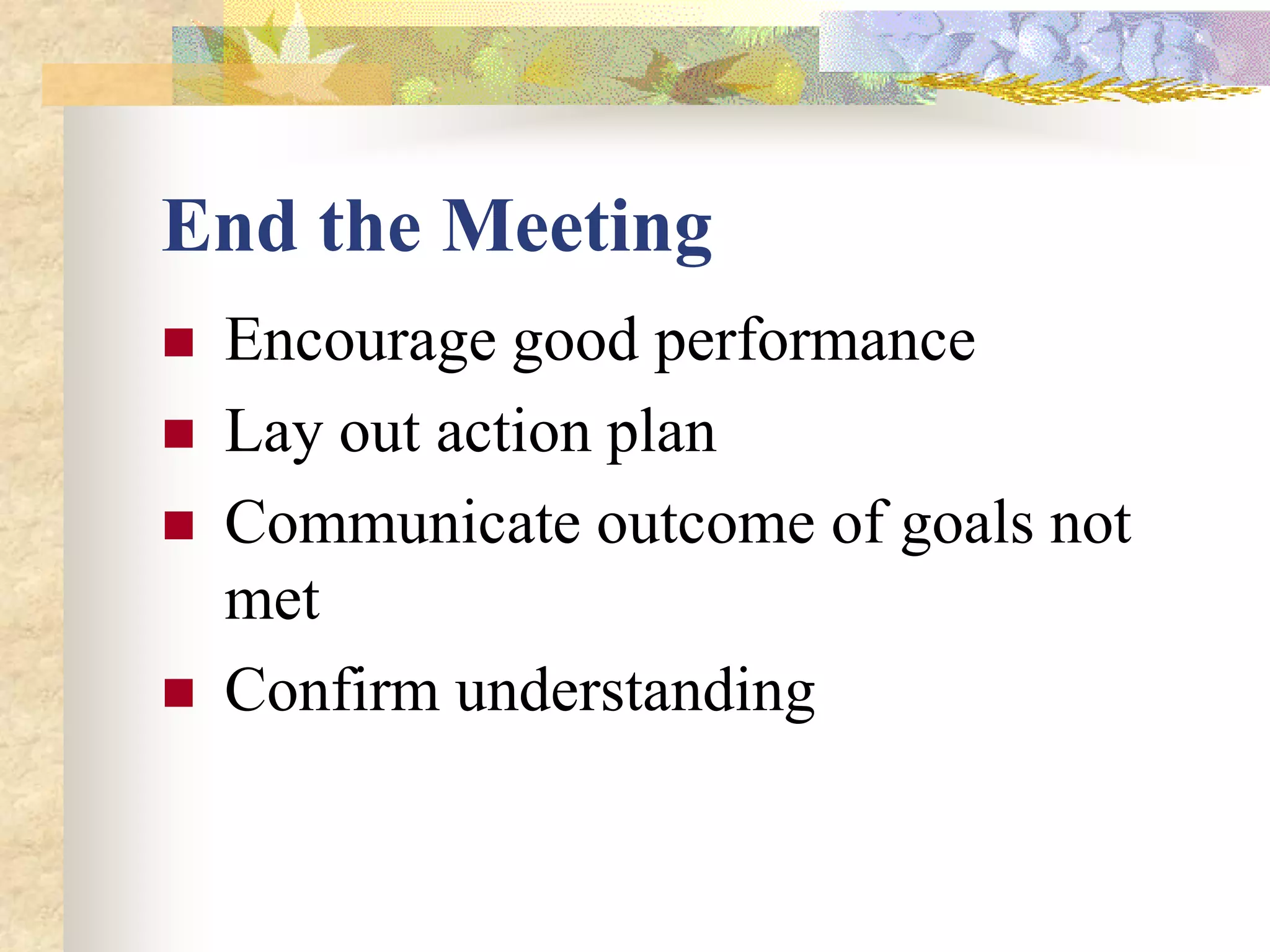End the Meeting
   Encourage good performance
   Lay out action plan
   Communicate outcome of goals not
    met
   Confirm understanding
 