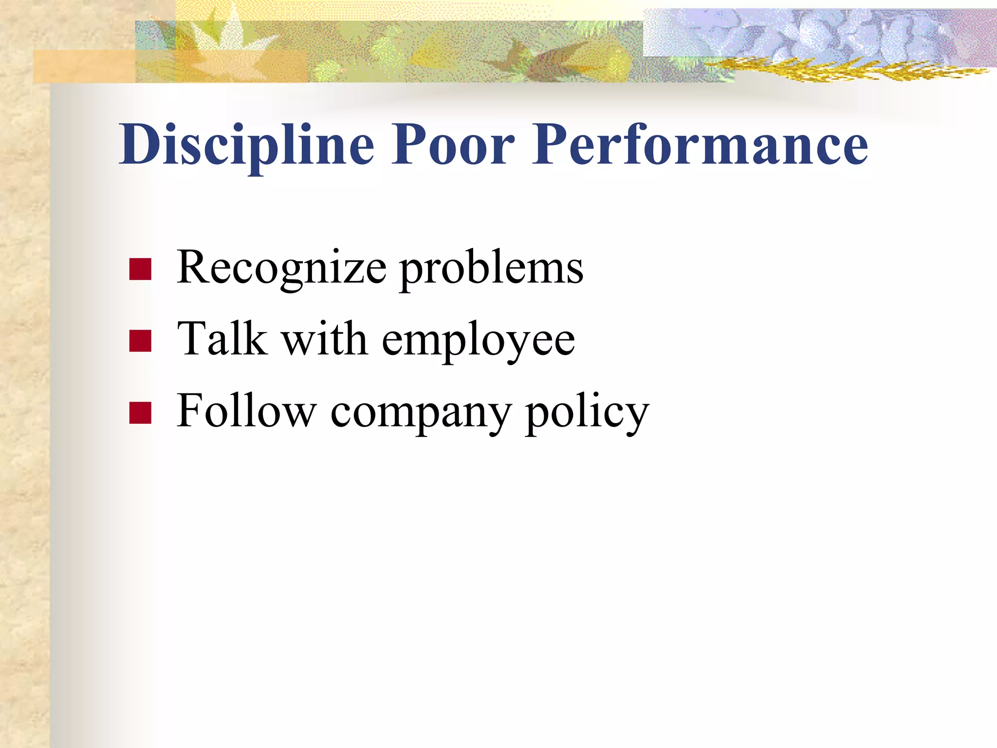 Discipline Poor Performance
   Recognize problems
   Talk with employee
   Follow company policy
 