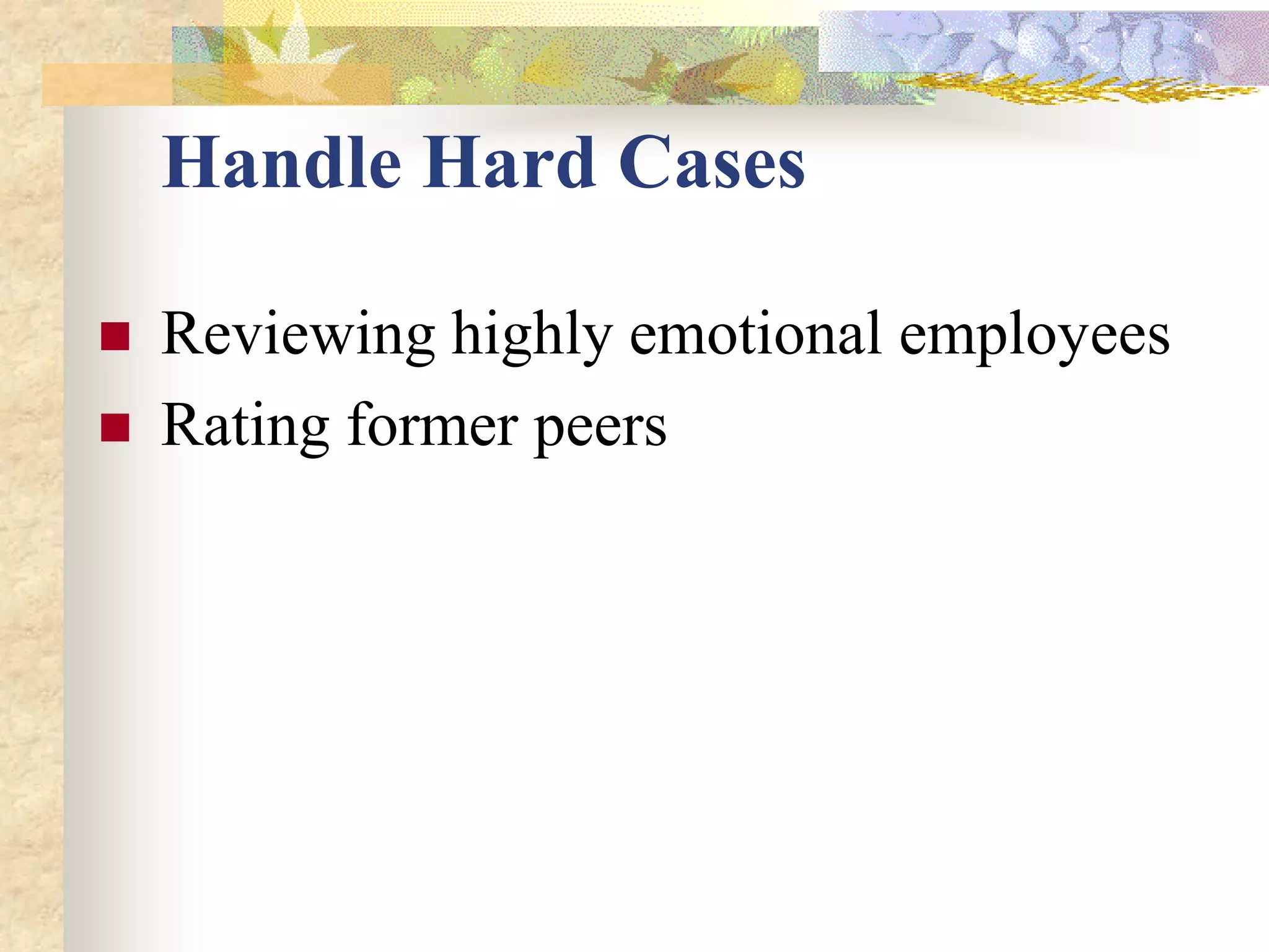 Handle Hard Cases

   Reviewing highly emotional employees
   Rating former peers
 