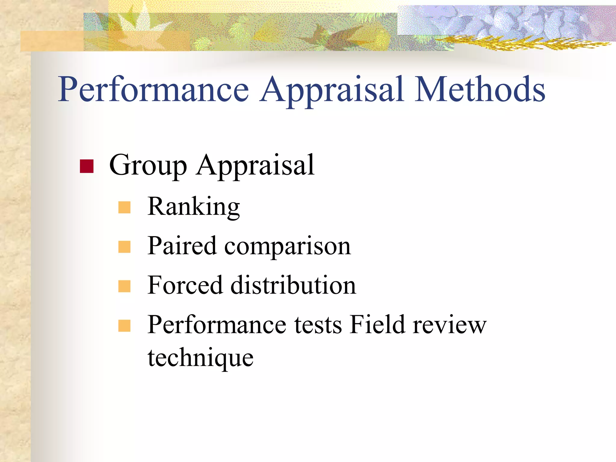 Performance Appraisal Methods
    Group Appraisal
        Ranking
        Paired comparison
        Forced distribution
        Performance tests Field review
         technique
 