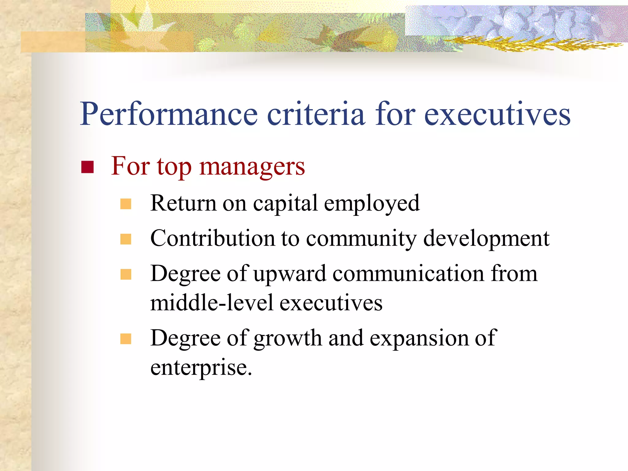 Performance criteria for executives
   For top managers
       Return on capital employed
       Contribution to community development
       Degree of upward communication from
        middle-level executives
       Degree of growth and expansion of
        enterprise.
 