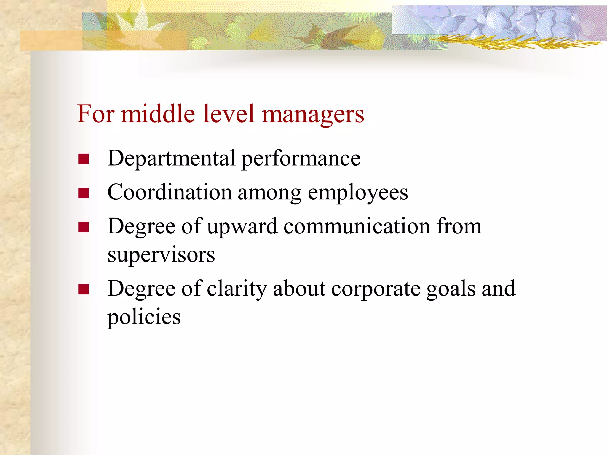 For middle level managers
   Departmental performance
   Coordination among employees
   Degree of upward communication from
    supervisors
   Degree of clarity about corporate goals and
    policies
 
