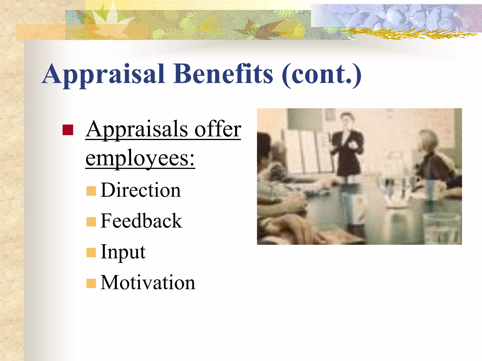Appraisal Benefits (cont.)
    Appraisals offer
     employees:
      Direction
      Feedback
      Input
      Motivation
 