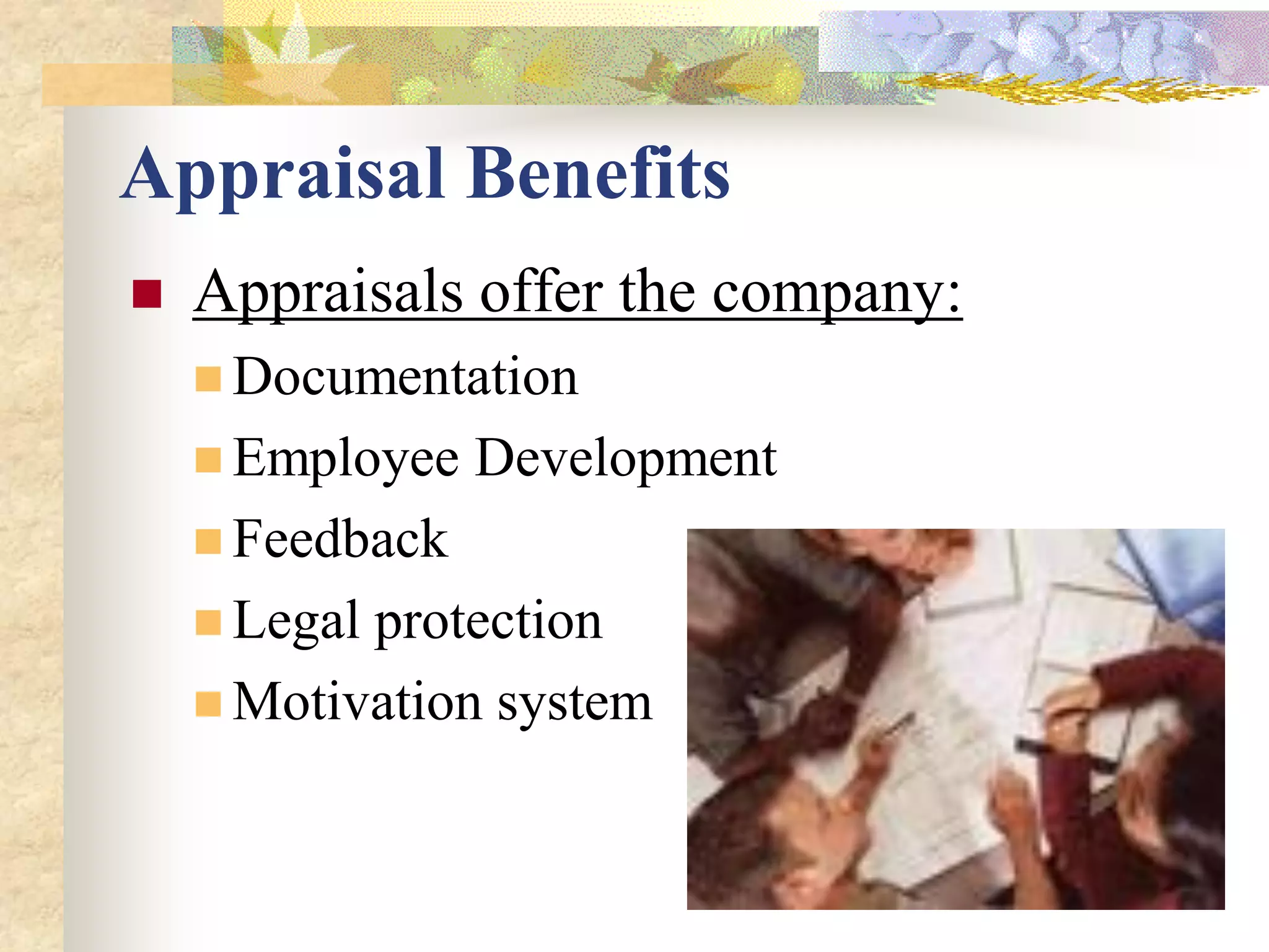 Appraisal Benefits
   Appraisals offer the company:
     Documentation
     Employee   Development
     Feedback
     Legalprotection
     Motivation system
 