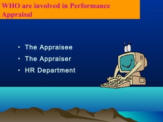 • The Appraisee
• The Appraiser
• HR Department
WHO are involved in Performance
Appraisal
 