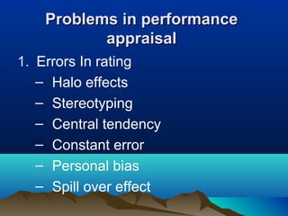 Problems in performanceProblems in performance
appraisalappraisal
1. Errors In rating
– Halo effects
– Stereotyping
– Central tendency
– Constant error
– Personal bias
– Spill over effect
 