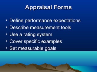Appraisal FormsAppraisal Forms
• Define performance expectations
• Describe measurement tools
• Use a rating system
• Cover specific examples
• Set measurable goals
 