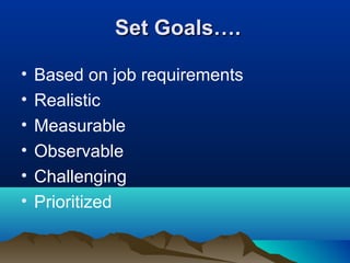 Set Goals….Set Goals….
• Based on job requirements
• Realistic
• Measurable
• Observable
• Challenging
• Prioritized
 
