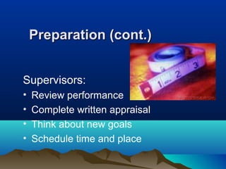 Preparation (cont.)Preparation (cont.)
Supervisors:
• Review performance
• Complete written appraisal
• Think about new goals
• Schedule time and place
 