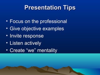 Presentation TipsPresentation Tips
• Focus on the professional
• Give objective examples
• Invite response
• Listen actively
• Create “we” mentality
 