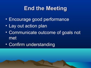 End the MeetingEnd the Meeting
• Encourage good performance
• Lay out action plan
• Communicate outcome of goals not
met
• Confirm understanding
 
