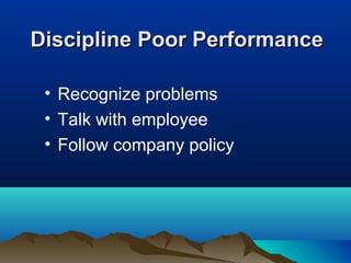 Discipline Poor PerformanceDiscipline Poor Performance
• Recognize problems
• Talk with employee
• Follow company policy
 