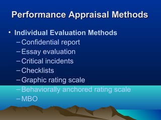 Performance Appraisal MethodsPerformance Appraisal Methods
• Individual Evaluation Methods
–Confidential report
–Essay evaluation
–Critical incidents
–Checklists
–Graphic rating scale
–Behaviorally anchored rating scale
–MBO
 