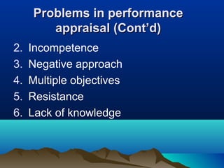 2. Incompetence
3. Negative approach
4. Multiple objectives
5. Resistance
6. Lack of knowledge
Problems in performanceProblems in performance
appraisal (Cont’d)appraisal (Cont’d)
 