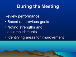 During the MeetingDuring the Meeting
Review performance:
• Based on previous goals
• Noting strengths and
accomplishments
• Identifying areas for improvement
 
