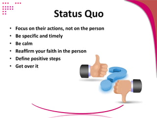 Status Quo
• Focus on their actions, not on the person
• Be specific and timely
• Be calm
• Reaffirm your faith in the person
• Define positive steps
• Get over it
 