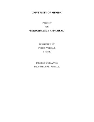 UNIVERSITY OF MUMBAI
PROJECT
ON
“PERFORMANCE APPRAISAL”
SUBMITTED BY:
POOJA PARIHAR.
TYBMS.
PROJECT GUIDANCE:
PROF.MRUNALI APHALE.
 