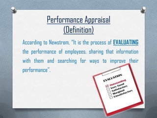 Performance Appraisal
(Definition)
According to Newstrom, “It is the process of EVALUATING
the performance of employees, sharing that information
with them and searching for ways to improve their
performance’’.
 