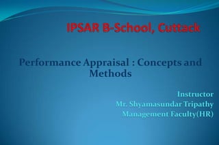 Performance Appraisal : Concepts and
Methods
Instructor
Mr. Shyamasundar Tripathy
Management Faculty(HR)
 