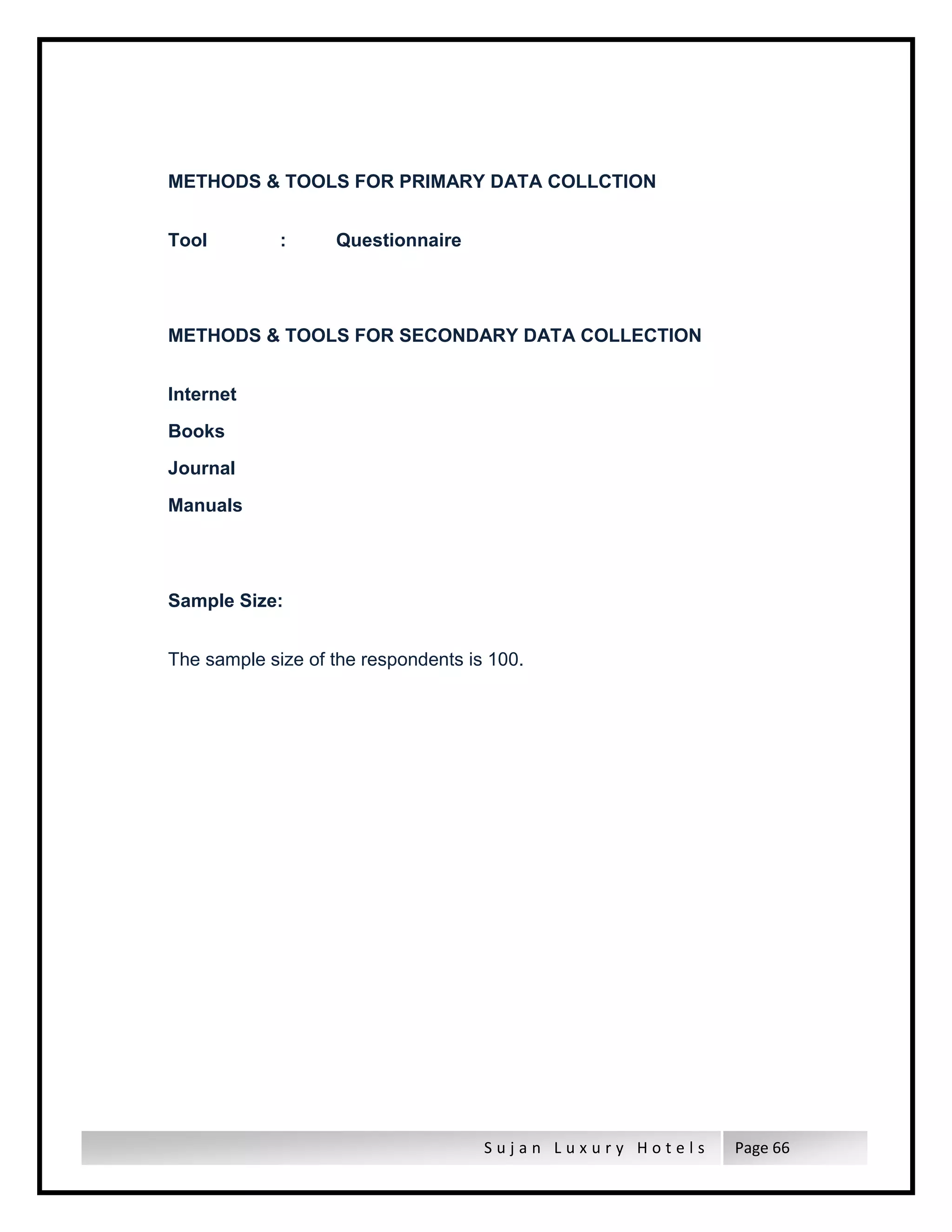 S u j a n L u x u r y H o t e l s Page 66
METHODS & TOOLS FOR PRIMARY DATA COLLCTION
Tool : Questionnaire
METHODS & TOOLS FOR SECONDARY DATA COLLECTION
Internet
Books
Journal
Manuals
Sample Size:
The sample size of the respondents is 100.
 