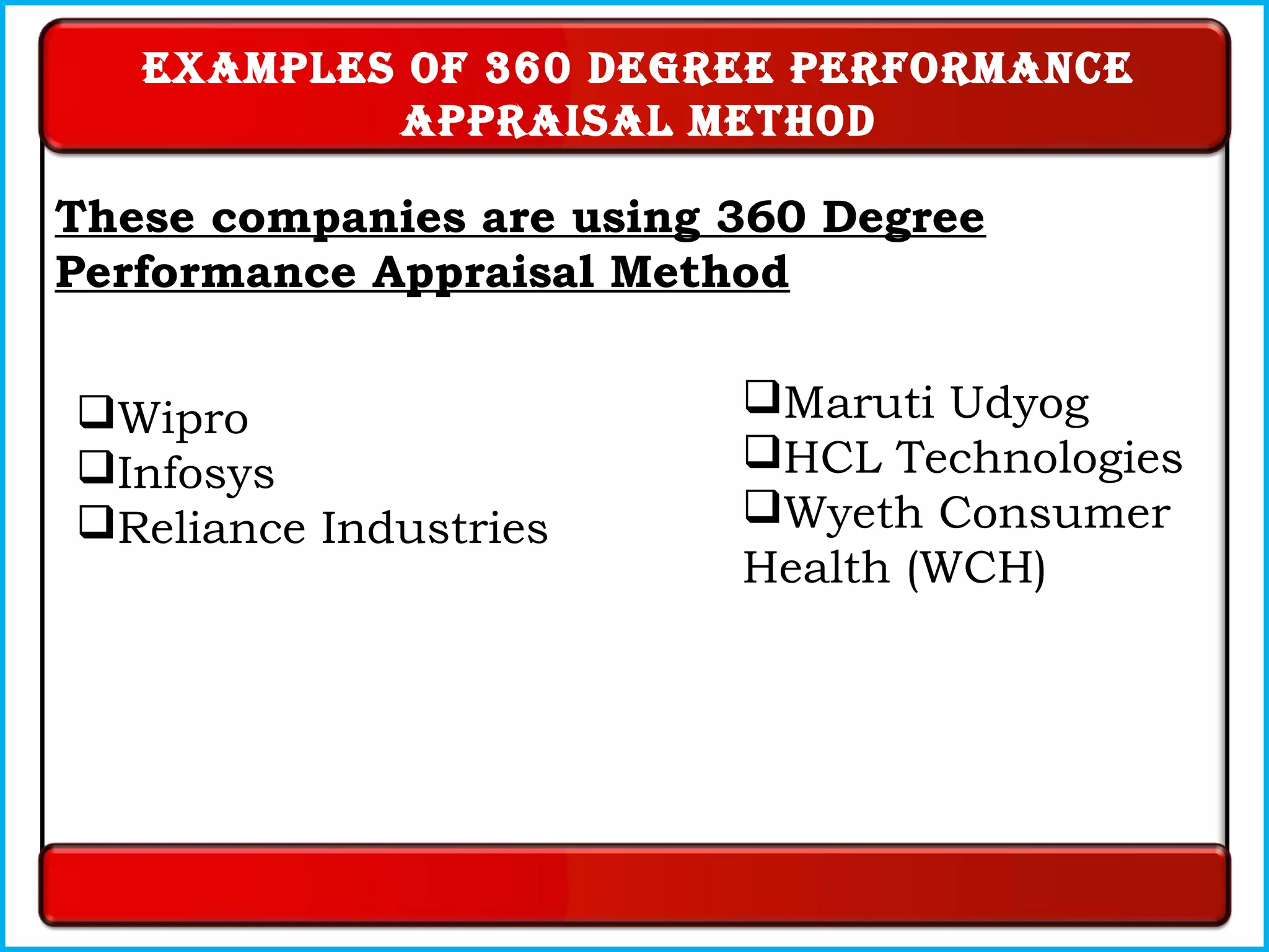 These companies are using 360 Degree
Performance Appraisal Method
examples oF 360 deGree perFormance
appraisal method
Wipro
Infosys
Reliance Industries
Maruti Udyog
HCL Technologies
Wyeth Consumer
Health (WCH)
 