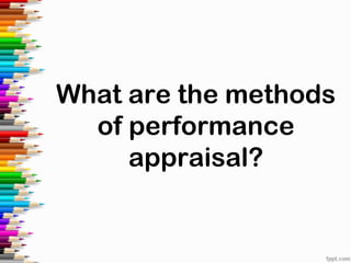 What are the methods
of performance
appraisal?
 