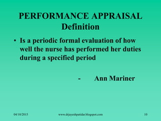PERFORMANCE APPRAISAL
Definition
• Is a periodic formal evaluation of how
well the nurse has performed her duties
during a specified period
- Ann Mariner
04/10/2015 www.drjayeshpatidar.blogspot.com 10
 