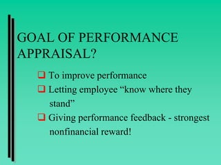 GOAL OF PERFORMANCE
APPRAISAL?
 To improve performance
 Letting employee “know where they
stand”
 Giving performance feedback - strongest
nonfinancial reward!
 