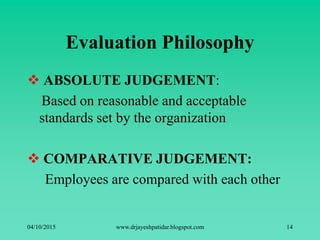 Evaluation Philosophy
 ABSOLUTE JUDGEMENT:
Based on reasonable and acceptable
standards set by the organization
 COMPARATIVE JUDGEMENT:
Employees are compared with each other
04/10/2015 www.drjayeshpatidar.blogspot.com 14
 