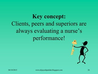 Key concept:
Clients, peers and superiors are
always evaluating a nurse’s
performance!
04/10/2015 www.drjayeshpatidar.blogspot.com 26
 