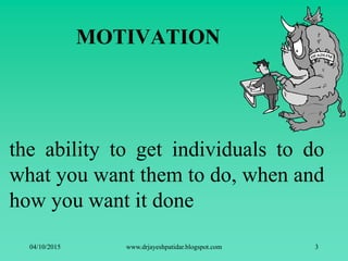 the ability to get individuals to do
what you want them to do, when and
how you want it done
MOTIVATION
04/10/2015 www.drjayeshpatidar.blogspot.com 3
 
