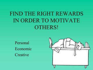 FIND THE RIGHT REWARDS
IN ORDER TO MOTIVATE
OTHERS!
Personal
Economic
Creative
 