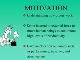 MOTIVATION
 Understanding how others work.
 Some internal or external force to
move human beings to continuous
high levels of productivity.
 Have an effect on outcomes such
as performance, turnover, and
absenteeism
 