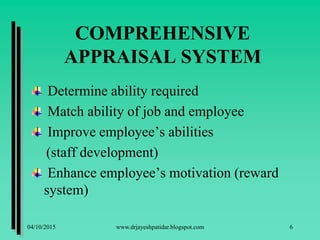 COMPREHENSIVE
APPRAISAL SYSTEM
Determine ability required
Match ability of job and employee
Improve employee’s abilities
(staff development)
Enhance employee’s motivation (reward
system)
04/10/2015 www.drjayeshpatidar.blogspot.com 6
 
