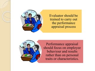 Evaluator should be
trained to carry out
the performance
appraisal process
Performance appraisal
should focus on employee
behaviour and results
rather than on personal
traits or characteristics.
 