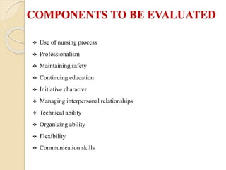 COMPONENTS TO BE EVALUATED
 Use of nursing process
 Professionalism
 Maintaining safety
 Continuing education
 Initiative character
 Managing interpersonal relationships
 Technical ability
 Organizing ability
 Flexibility
 Communication skills
 