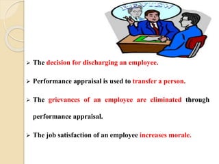  The decision for discharging an employee.
 Performance appraisal is used to transfer a person.
 The grievances of an employee are eliminated through
performance appraisal.
 The job satisfaction of an employee increases morale.
 