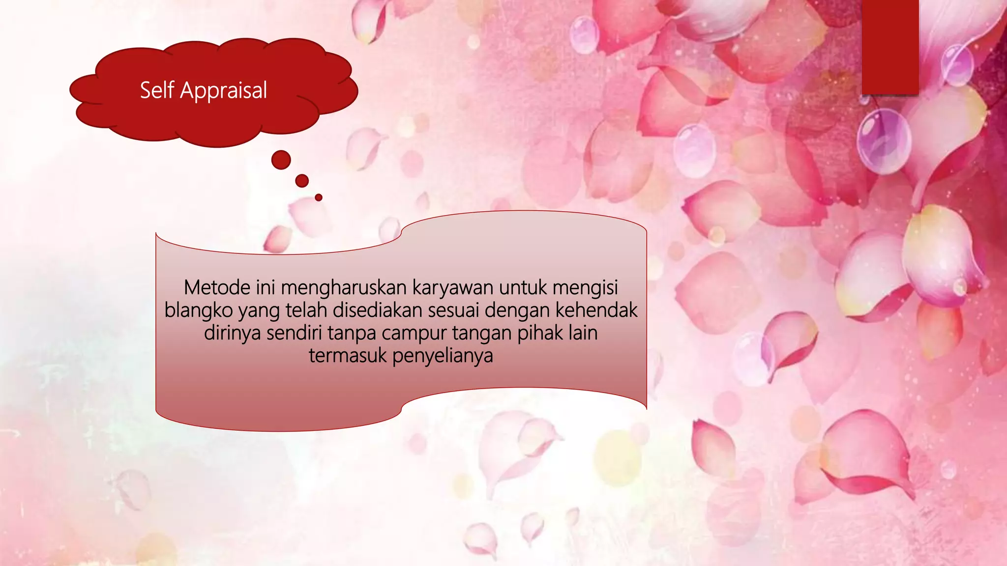 Self Appraisal
Metode ini mengharuskan karyawan untuk mengisi
blangko yang telah disediakan sesuai dengan kehendak
dirinya sendiri tanpa campur tangan pihak lain
termasuk penyelianya
 