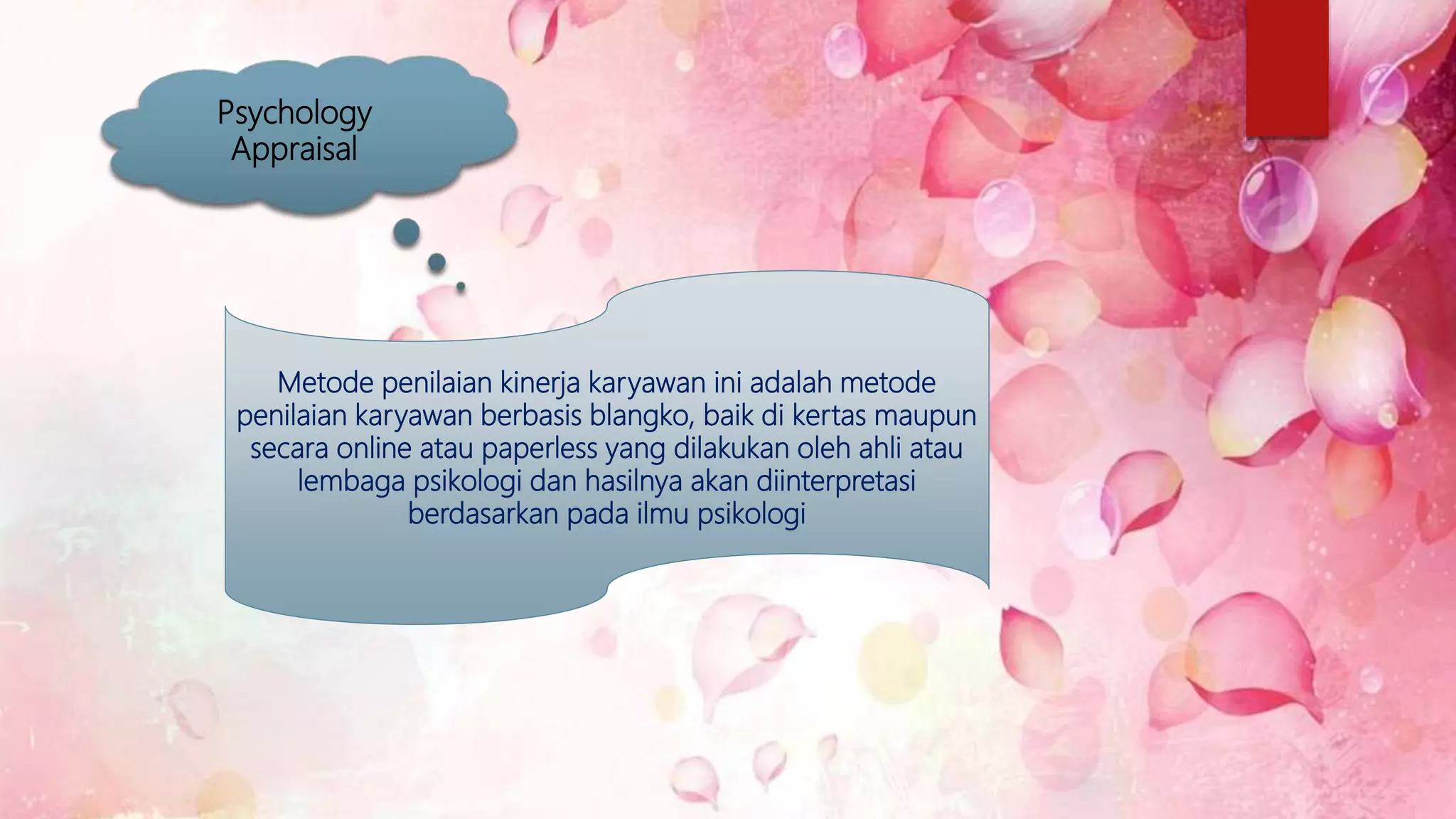 Psychology
Appraisal
Metode penilaian kinerja karyawan ini adalah metode
penilaian karyawan berbasis blangko, baik di kertas maupun
secara online atau paperless yang dilakukan oleh ahli atau
lembaga psikologi dan hasilnya akan diinterpretasi
berdasarkan pada ilmu psikologi
 