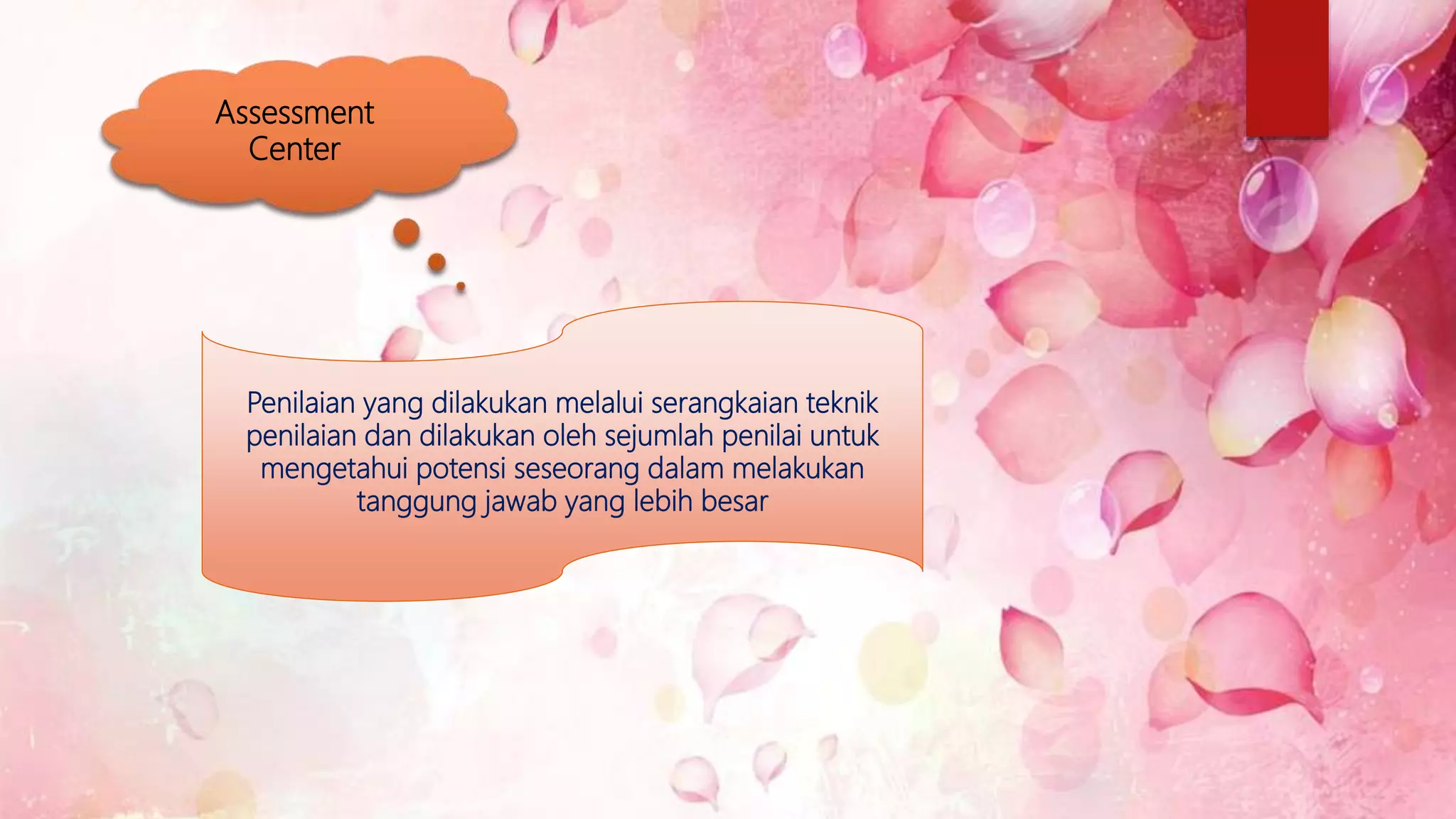 Assessment
Center
Penilaian yang dilakukan melalui serangkaian teknik
penilaian dan dilakukan oleh sejumlah penilai untuk
mengetahui potensi seseorang dalam melakukan
tanggung jawab yang lebih besar
 